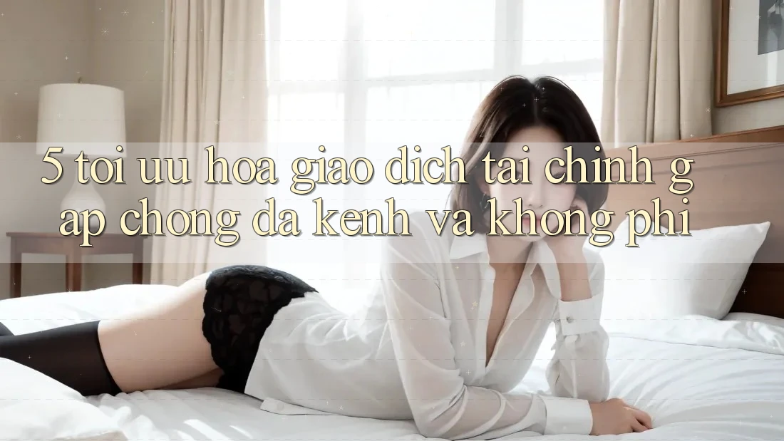 5. Tối Ưu Hóa Giao Dịch Tài Chính: Gấp Chóng, Đa Kênh Và Không Phí