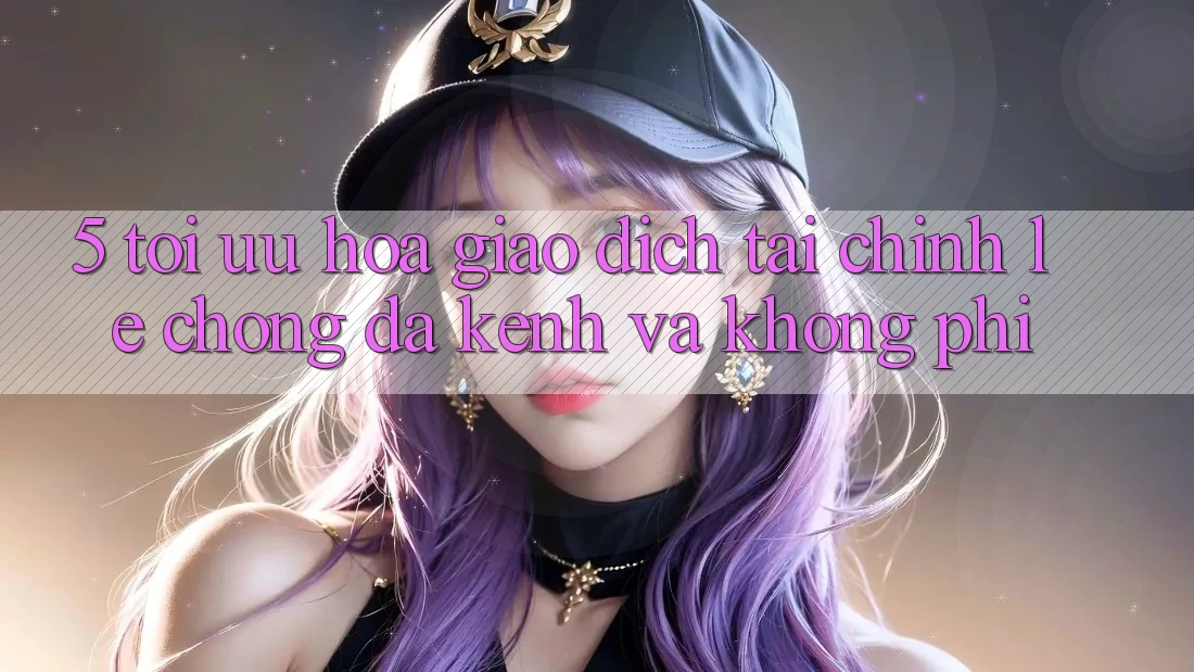 5. Tối Ưu Hóa Giao Dịch Tài Chính: Lẹ Chóng, Đa Kênh Và Không Phí