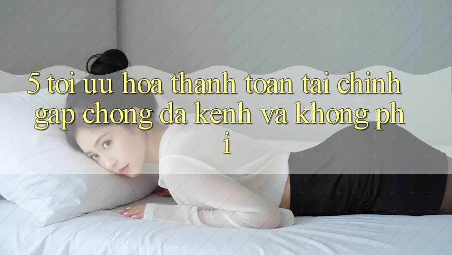 5. Tối Ưu Hóa Thanh toán Tài Chính: Gấp Chóng, Đa Kênh Và Không Phí