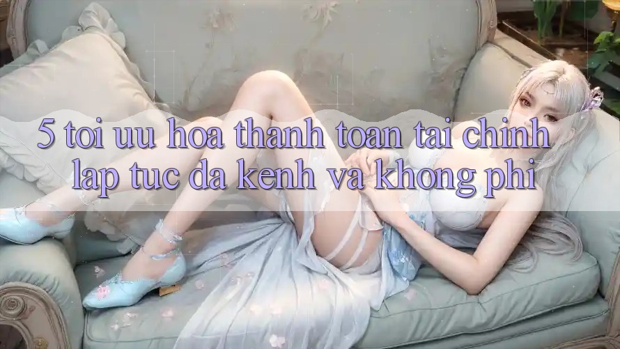 5. Tối Ưu Hóa Thanh toán Tài Chính: Lập tức, Đa Kênh Và Không Phí