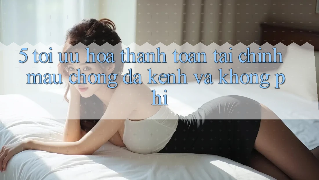 5. Tối Ưu Hóa Thanh toán Tài Chính: Mau Chóng, Đa Kênh Và Không Phí