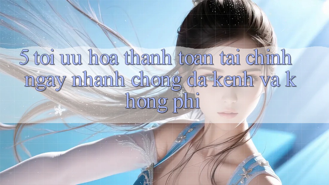 5. Tối Ưu Hóa Thanh toán Tài Chính: Ngay nhanh chóng, Đa Kênh Và Không Phí