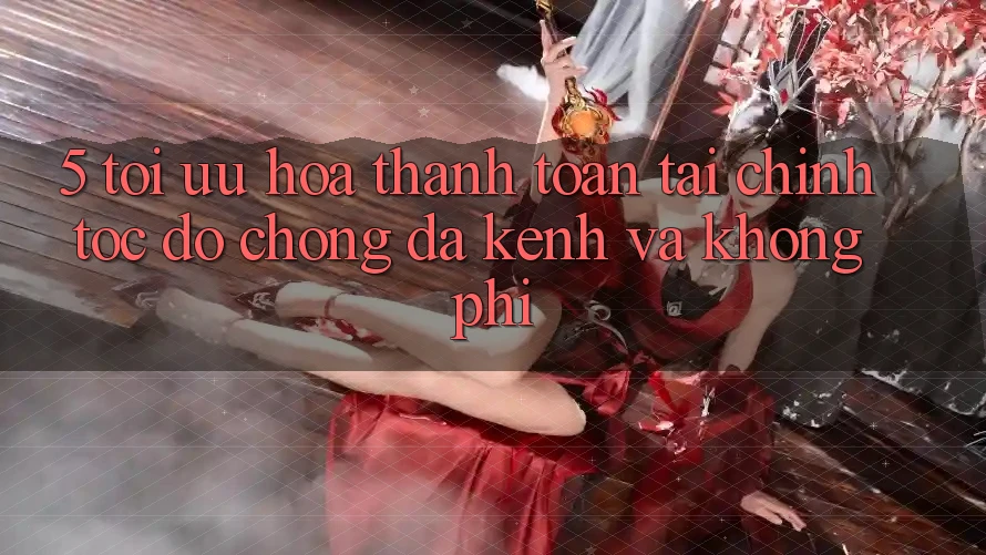 5. Tối Ưu Hóa Thanh toán Tài Chính: Tốc độ Chóng, Đa Kênh Và Không Phí