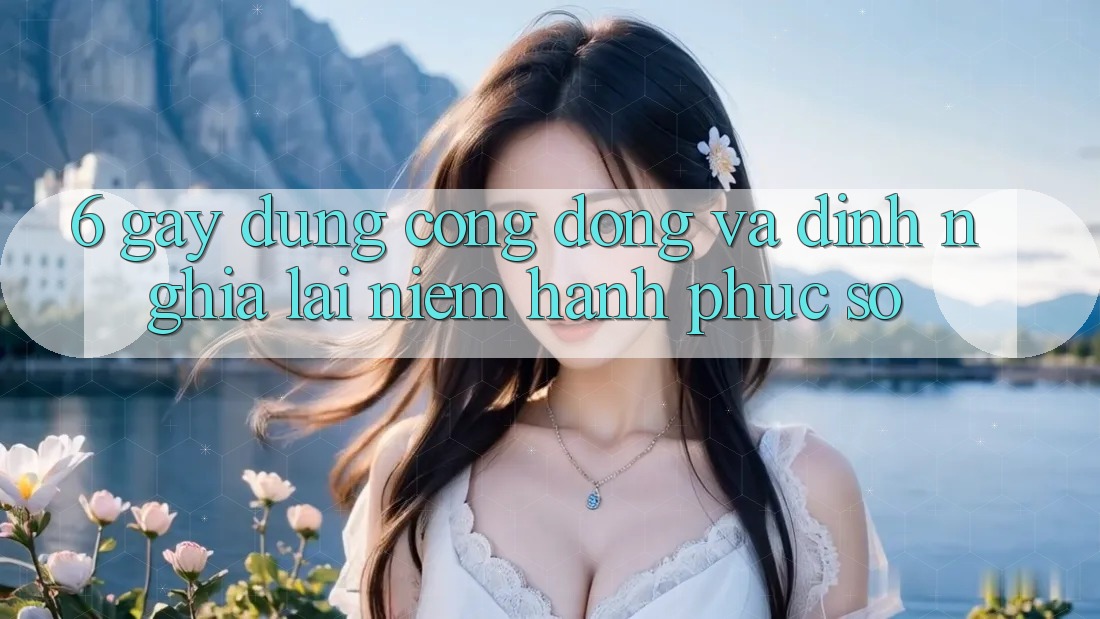 6. Gây dựng Cộng Đồng Và Định Nghĩa Lại “Niềm Hạnh phúc Số”