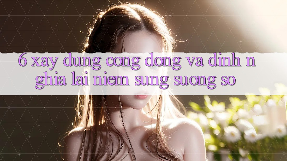 6. Xây Dựng Cộng Đồng Và Định Nghĩa Lại “Niềm Sung sướng Số”