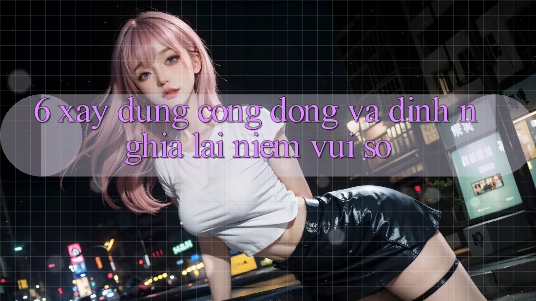 6. Xây Dựng Cộng Đồng Và Định Nghĩa Lại “Niềm Vui Số”