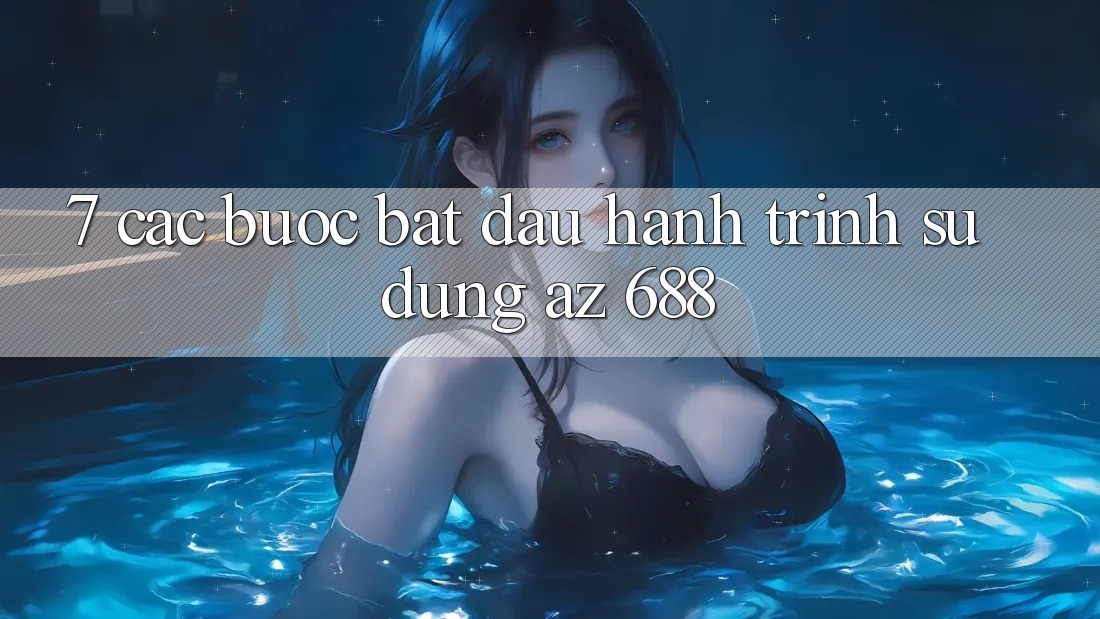 7. Các bước Bắt Đầu Hành Trình Sử dụng az 688