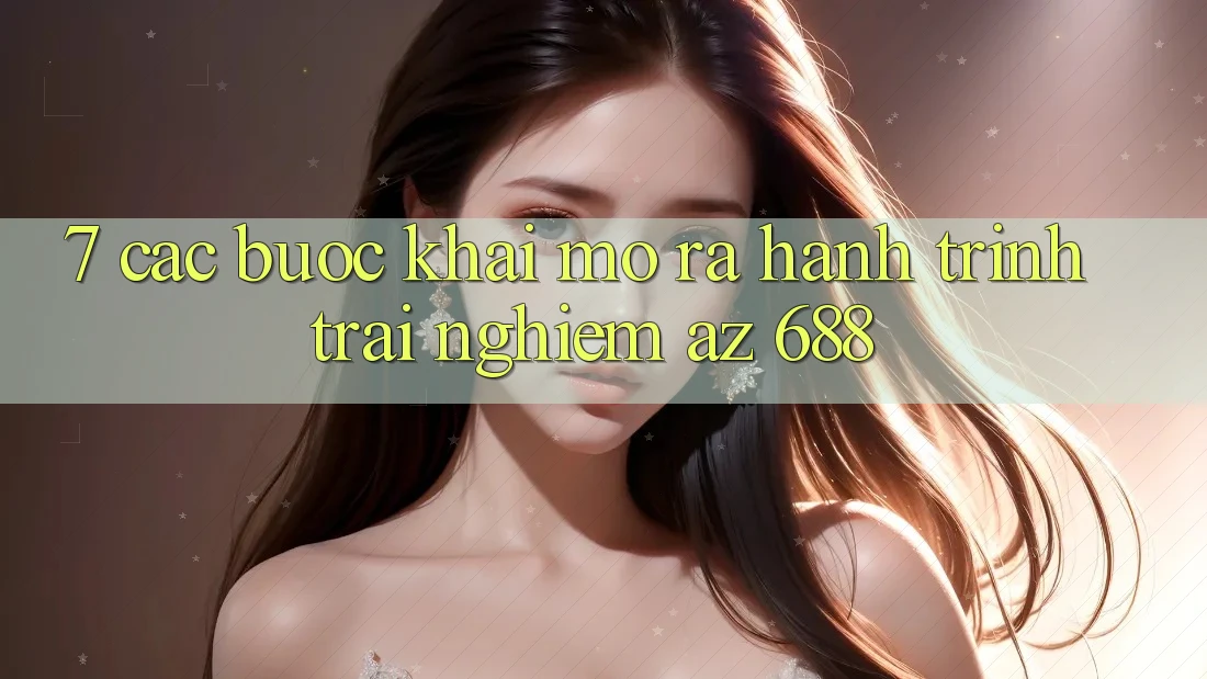 7. Các bước Khai mở ra Hành Trình Trải Nghiệm az 688