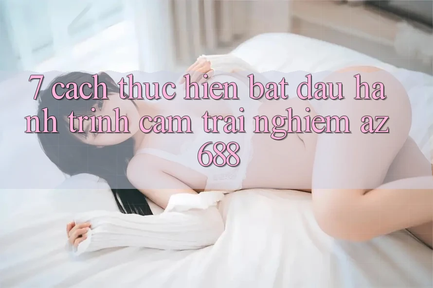 7. Cách thực hiện Bắt Đầu Hành Trình Cảm trải nghiệm az 688
