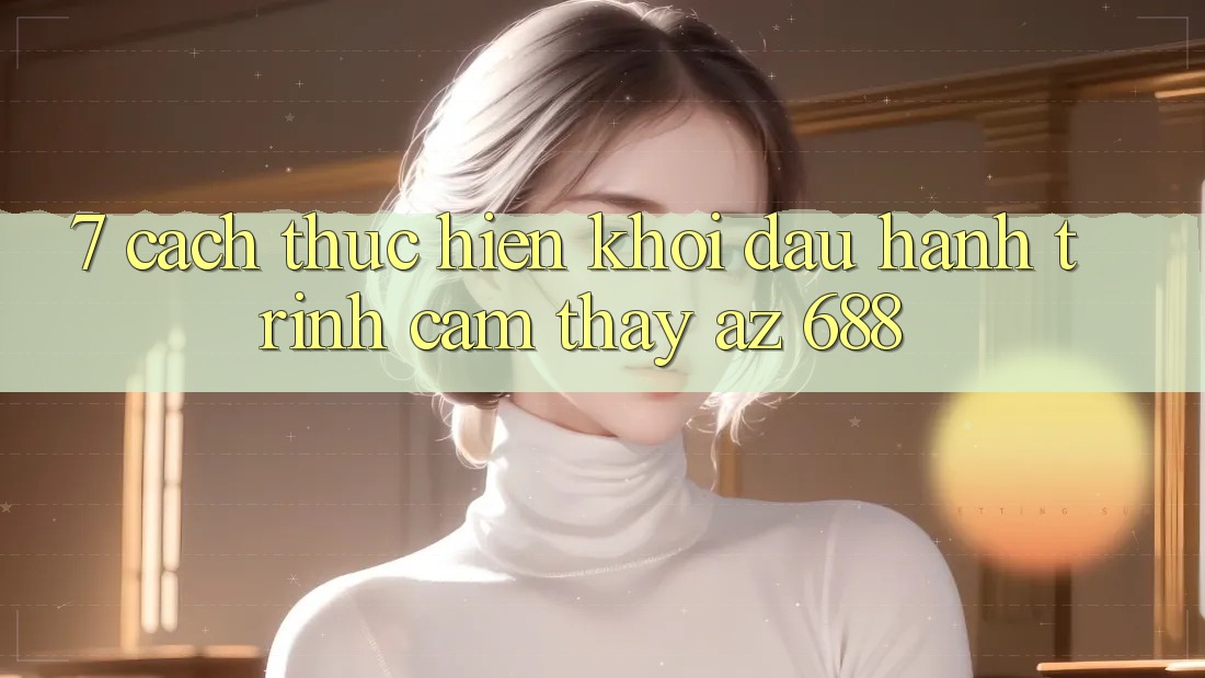 7. Cách thực hiện Khởi đầu Hành Trình Cảm thấy az 688