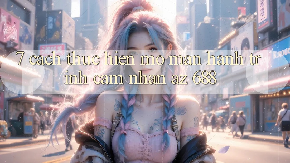 7. Cách thực hiện Mở màn Hành Trình Cảm nhận az 688