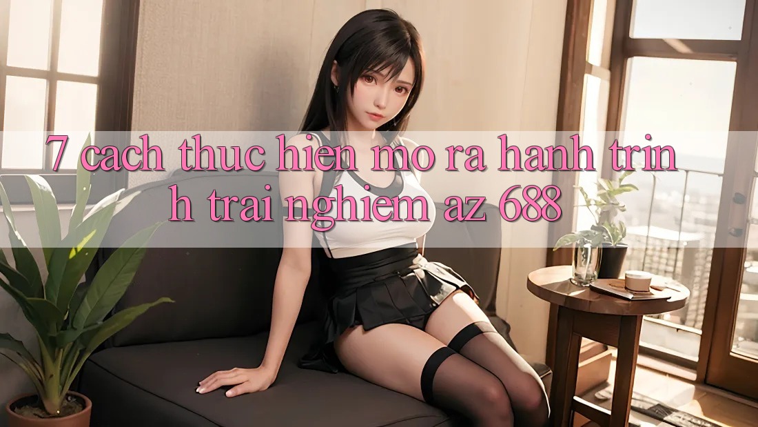 7. Cách thực hiện Mở ra Hành Trình Trải Nghiệm az 688