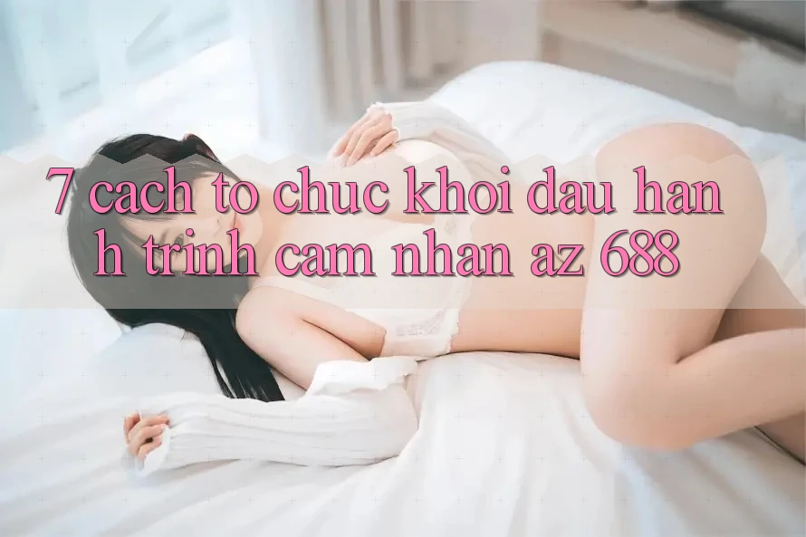 7. Cách tổ chức Khởi đầu Hành Trình Cảm nhận az 688