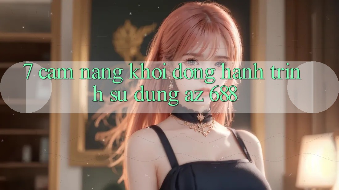7. Cẩm nang Khởi động Hành Trình Sử dụng az 688