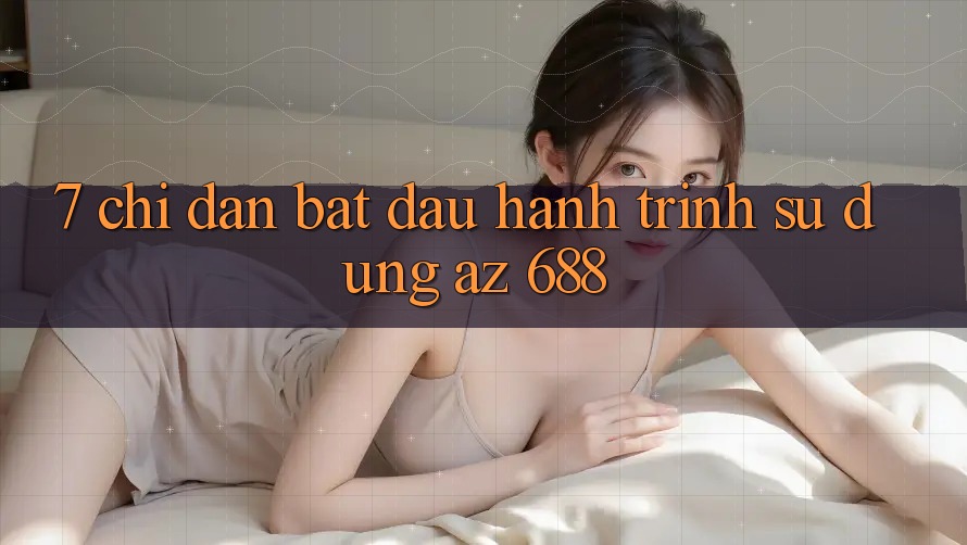 7. Chỉ dẫn Bắt Đầu Hành Trình Sử dụng az 688