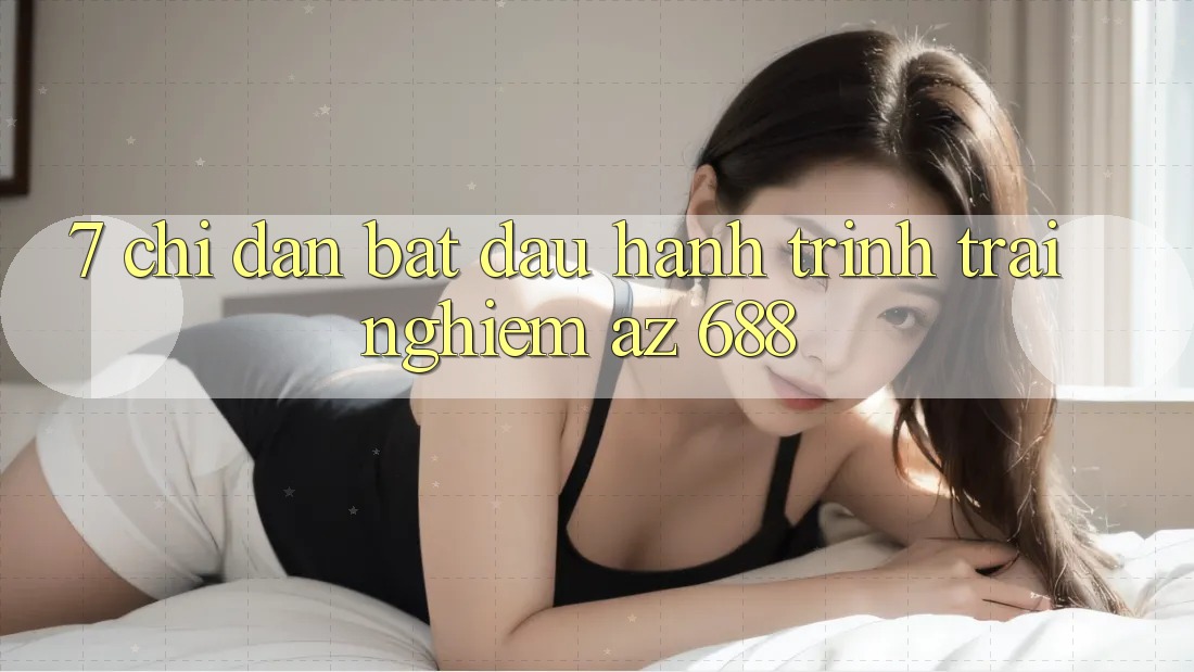 7. Chỉ dẫn Bắt Đầu Hành Trình Trải Nghiệm az 688
