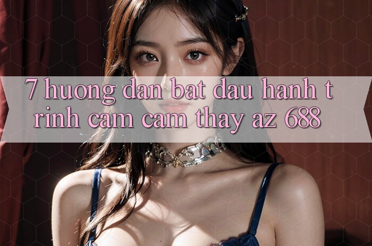 7. Hướng Dẫn Bắt Đầu Hành Trình Cảm cảm thấy az 688
