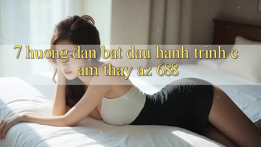 7. Hướng Dẫn Bắt Đầu Hành Trình Cảm thấy az 688