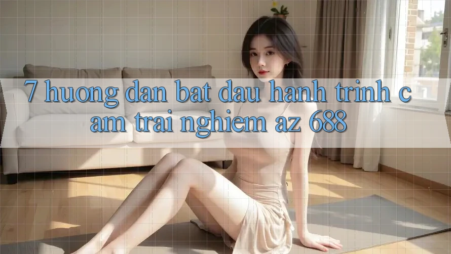 7. Hướng Dẫn Bắt đầu Hành Trình Cảm trải nghiệm az 688