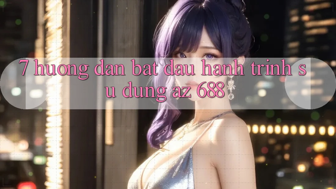 7. Hướng Dẫn Bắt Đầu Hành Trình Sử dụng az 688