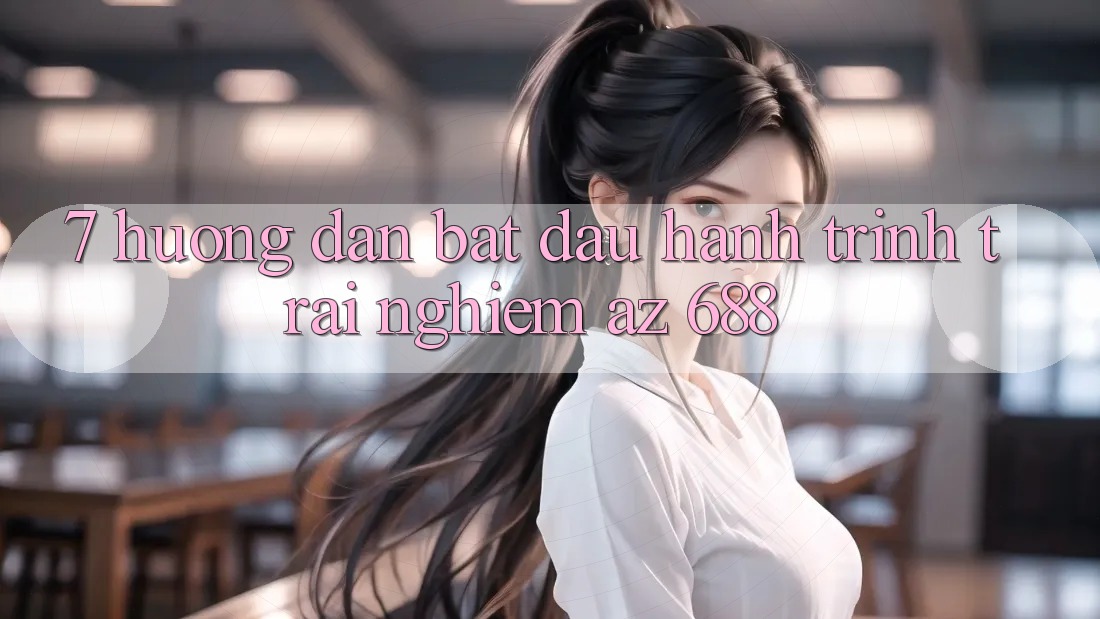 7. Hướng Dẫn Bắt Đầu Hành Trình Trải Nghiệm az 688
