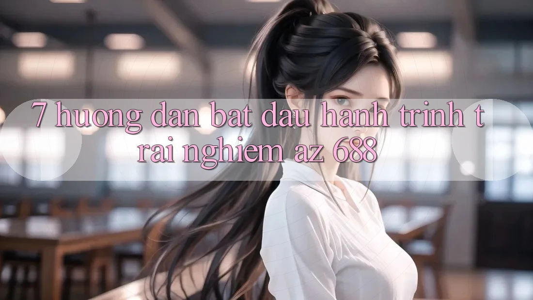 7. Hướng Dẫn Bắt Đầu Hành Trình Trải Nghiệm az 688