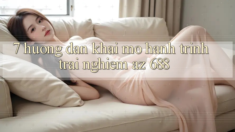 7. Hướng Dẫn Khai mở Hành Trình Trải Nghiệm az 688