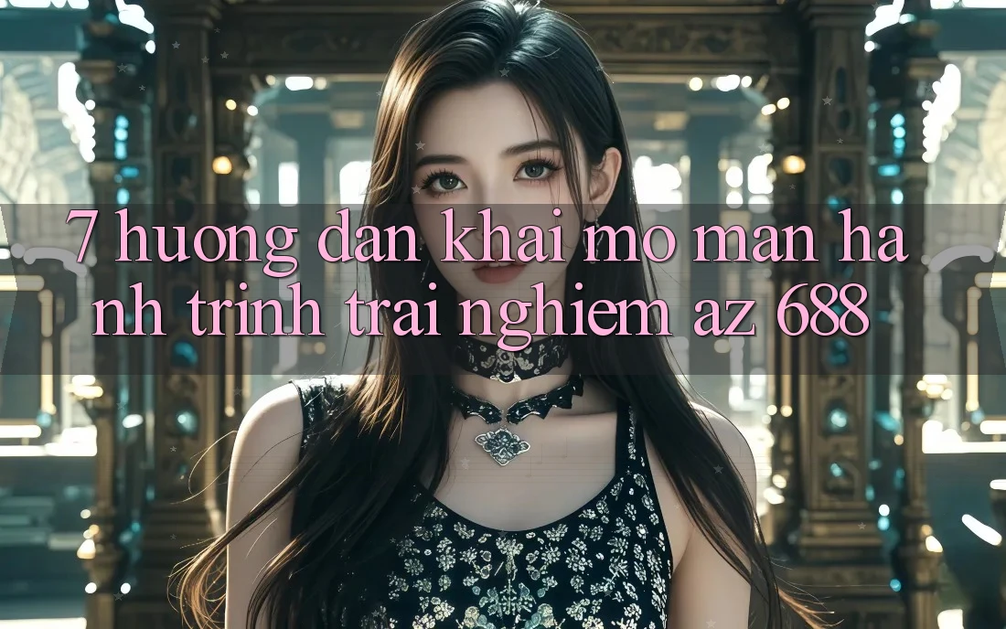 7. Hướng Dẫn Khai mở màn Hành Trình Trải Nghiệm az 688