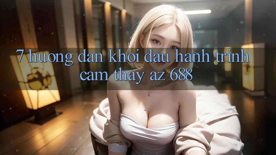 7. Hướng Dẫn Khởi đầu Hành Trình Cảm thấy az 688