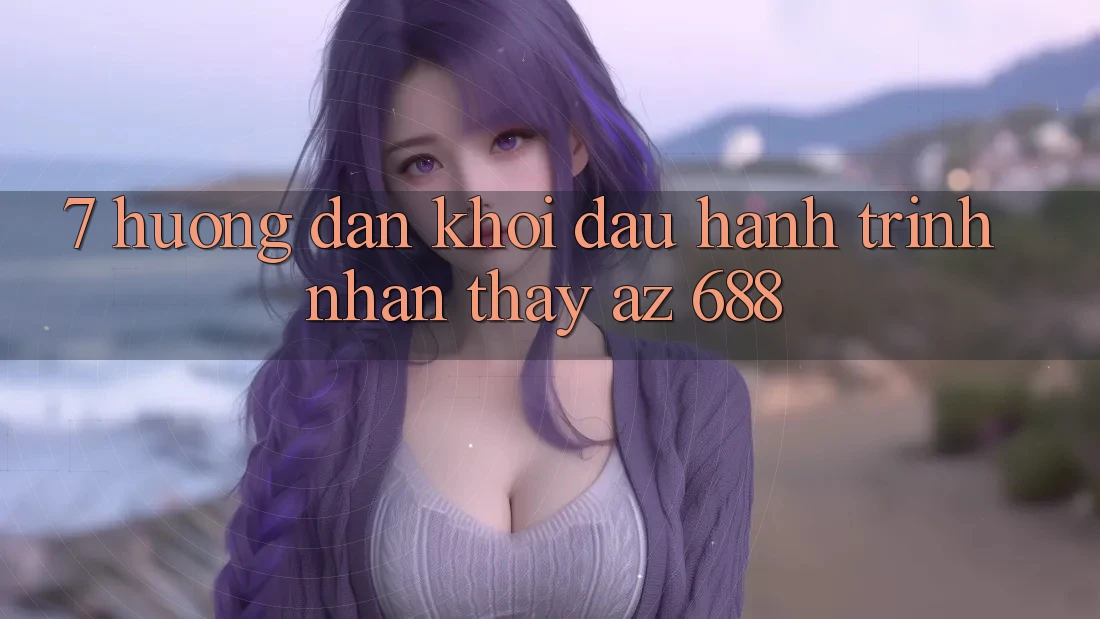 7. Hướng Dẫn Khởi đầu Hành Trình Nhận thấy az 688