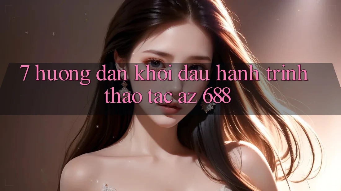 7. Hướng Dẫn Khởi đầu Hành Trình Thao tác az 688