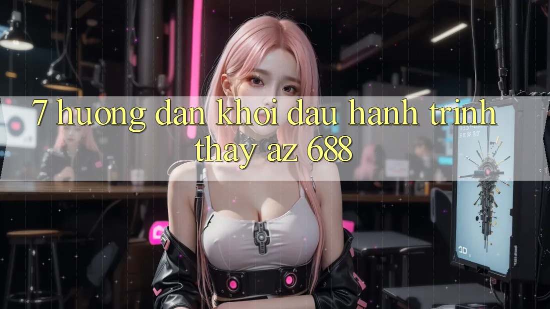7. Hướng Dẫn Khởi đầu Hành Trình Thấy az 688