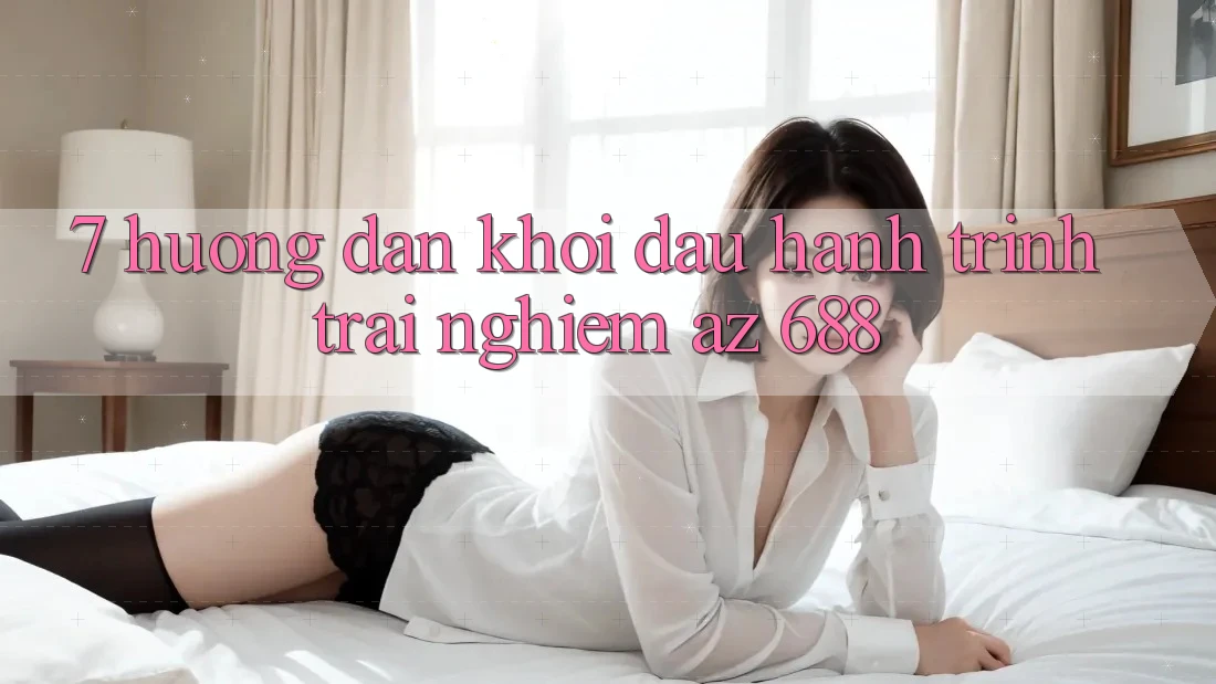 7. Hướng Dẫn Khởi đầu Hành Trình Trải nghiệm az 688