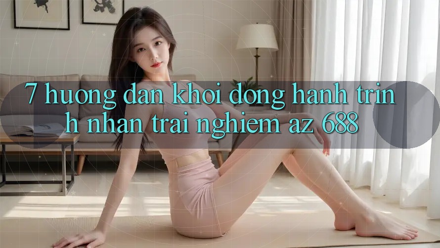 7. Hướng Dẫn Khởi động Hành Trình Nhận trải nghiệm az 688