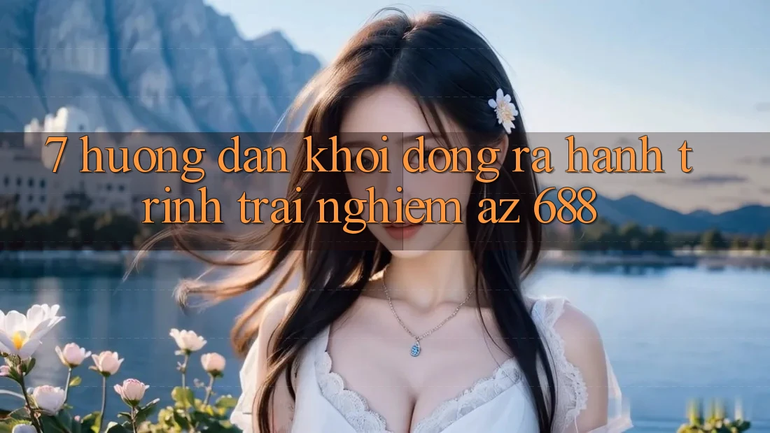 7. Hướng Dẫn Khởi động ra Hành Trình Trải Nghiệm az 688