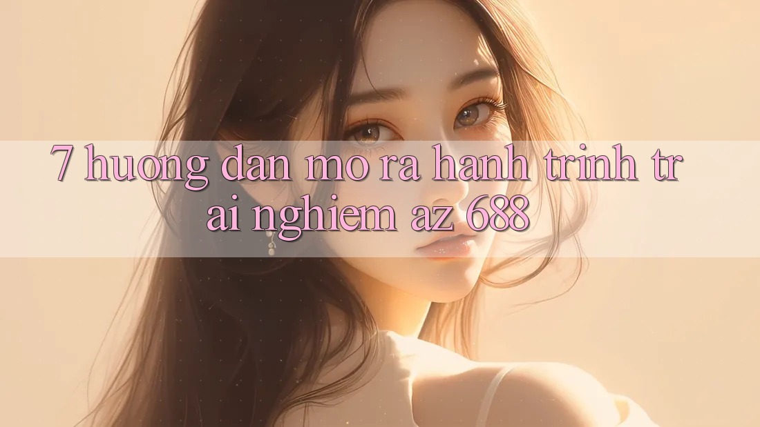7. Hướng Dẫn Mở ra Hành Trình Trải Nghiệm az 688