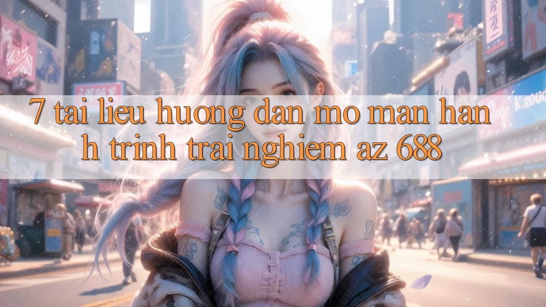 7. Tài liệu hướng dẫn Mở màn Hành Trình Trải Nghiệm az 688