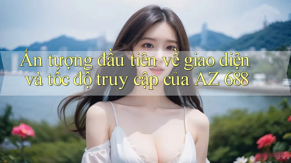 Ấn tượng đầu tiên về giao diện và tốc độ truy cập của AZ 688