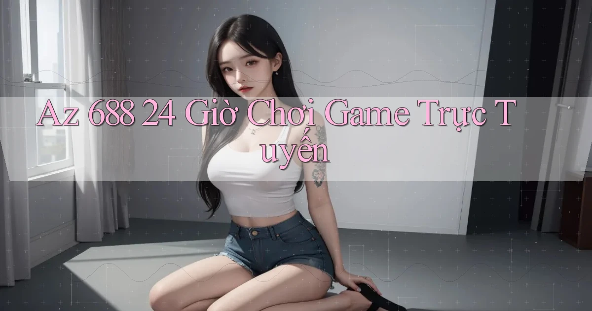 az 688 24 giờ chơi game trực tuyến