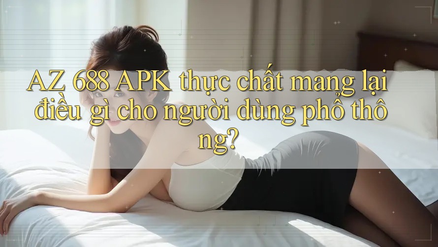 AZ 688 APK thực chất mang lại điều gì cho người dùng phổ thông?