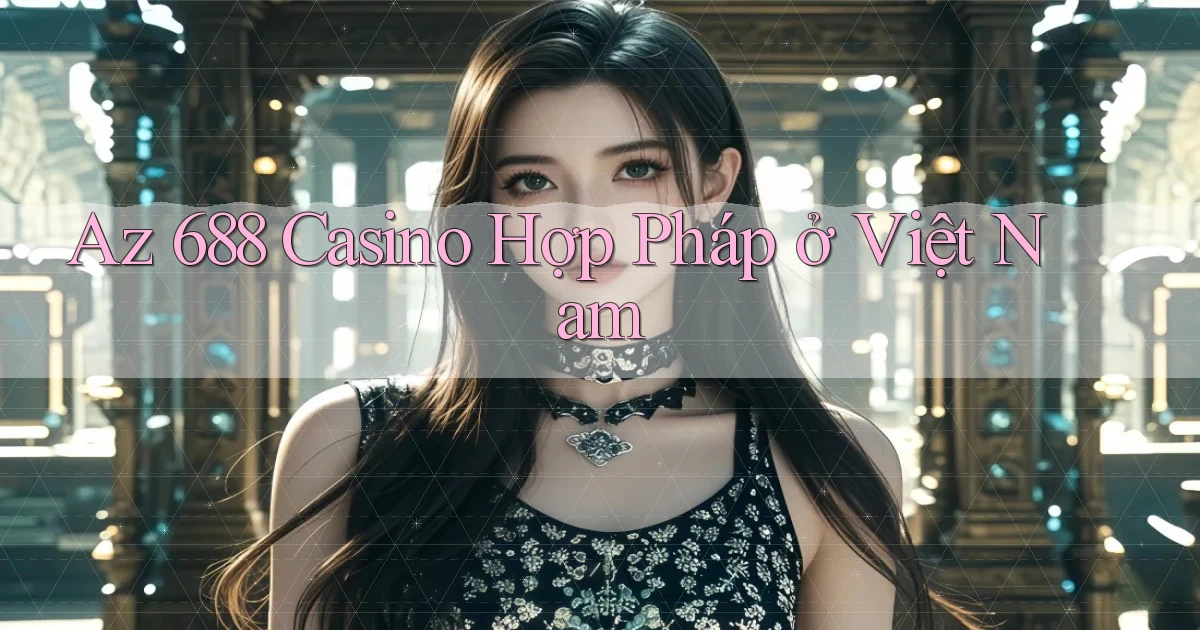 az 688 casino hợp pháp ở việt nam