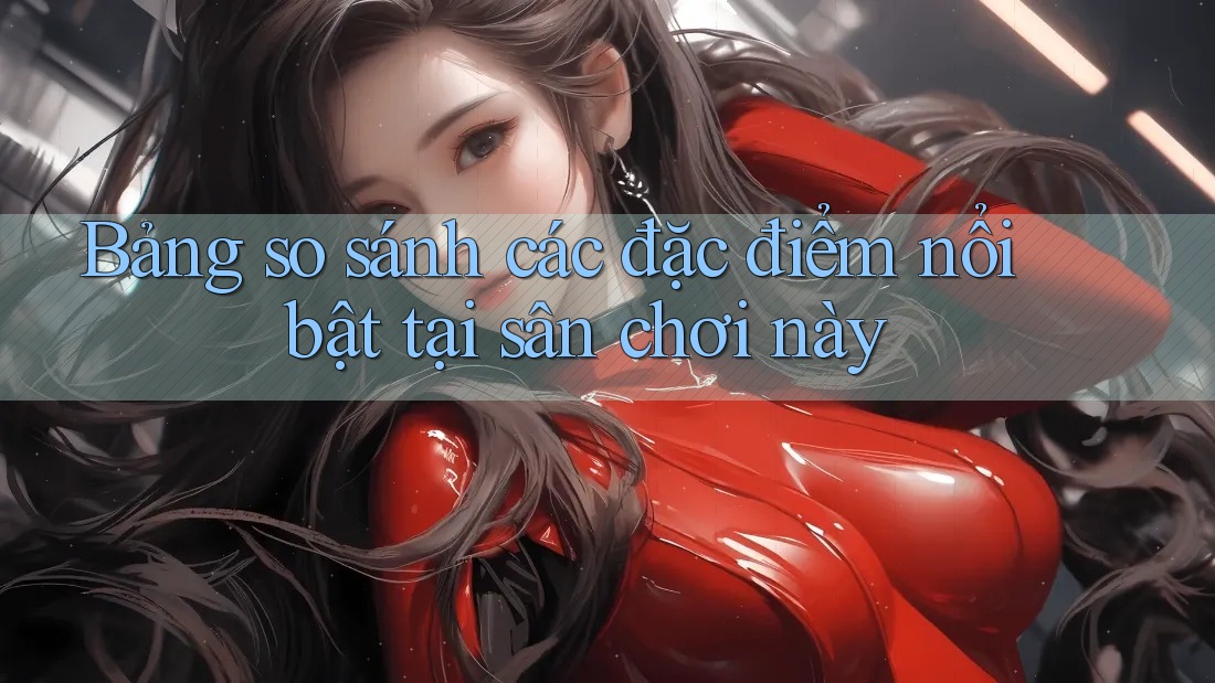 Bảng so sánh các đặc điểm nổi bật tại sân chơi này