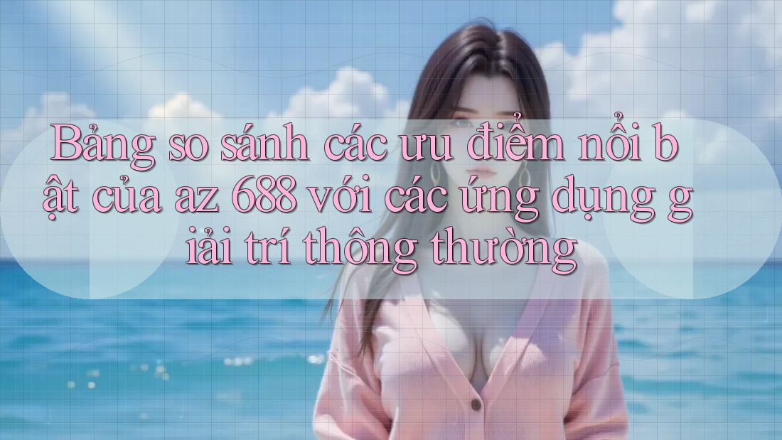 Bảng so sánh các ưu điểm nổi bật của az 688 với các ứng dụng giải trí thông thường