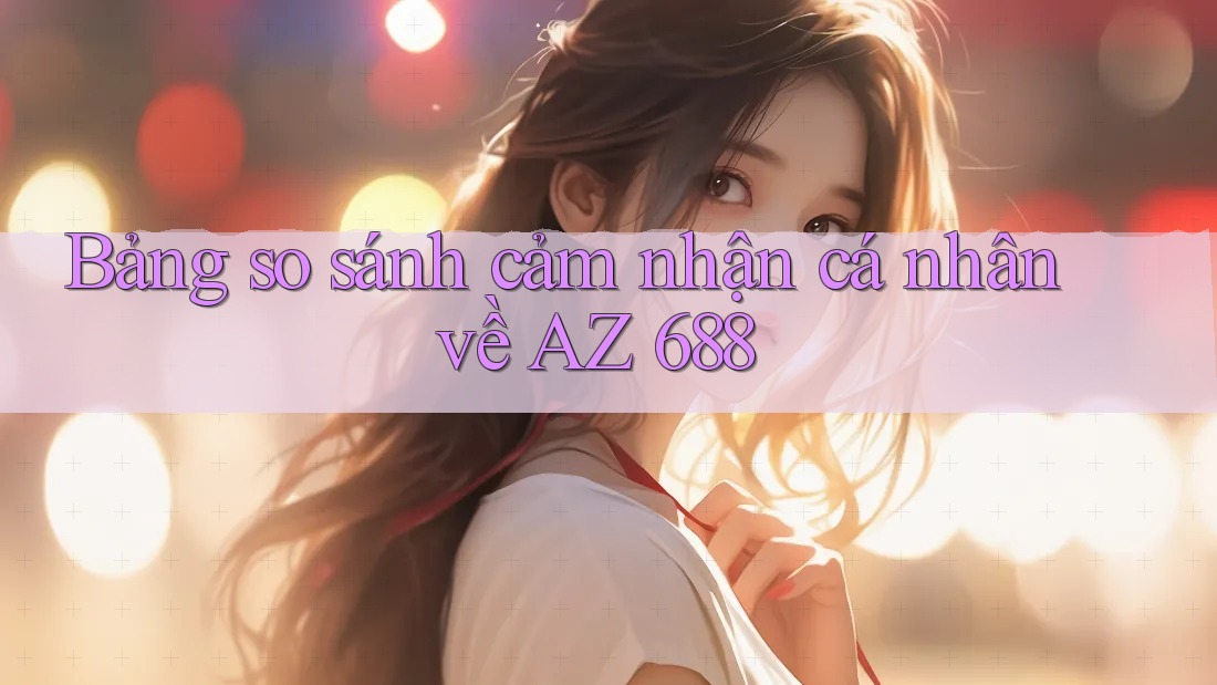 Bảng so sánh cảm nhận cá nhân về AZ 688