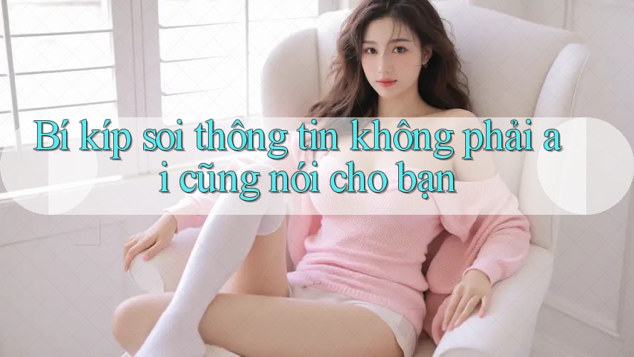 Bí kíp soi thông tin không phải ai cũng nói cho bạn