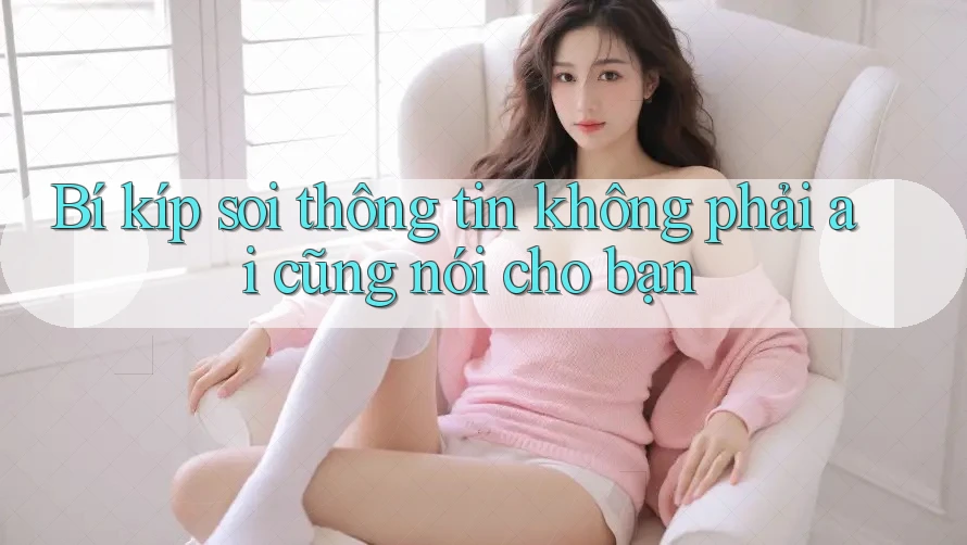 Bí kíp soi thông tin không phải ai cũng nói cho bạn