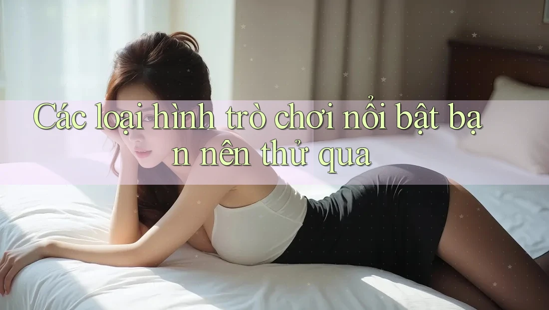 Các loại hình trò chơi nổi bật bạn nên thử qua