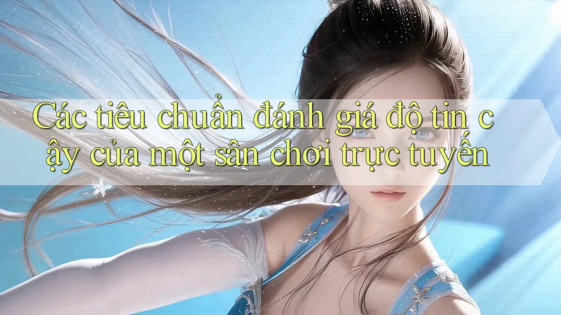 Các tiêu chuẩn đánh giá độ tin cậy của một sân chơi trực tuyến