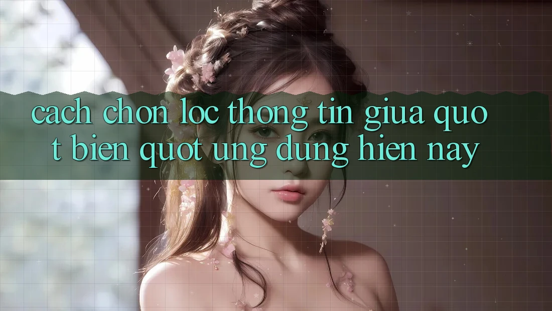 Cách chọn lọc thông tin giữa " biển" ứng dụng hiện nay