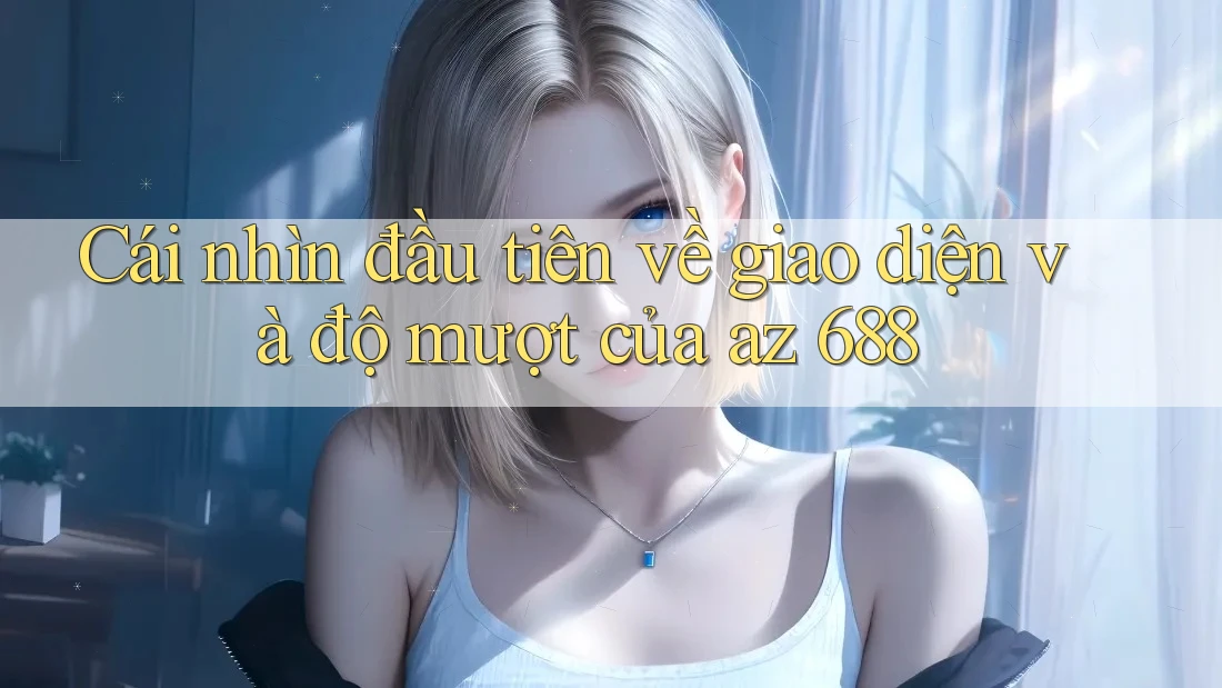 Cái nhìn đầu tiên về giao diện và độ mượt của az 688